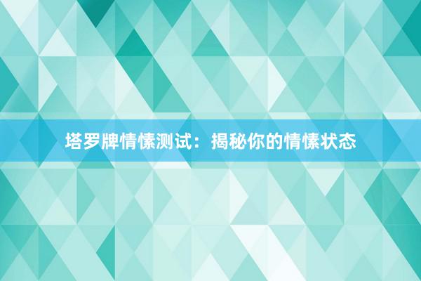 塔罗牌情愫测试：揭秘你的情愫状态